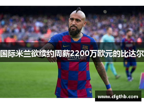 国际米兰欲续约周薪2200万欧元的比达尔
